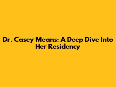 Dr. Casey Means: A Deep Dive Into Her Residency