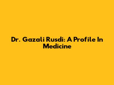 Dr. Gazali Rusdi: A Profile In Medicine