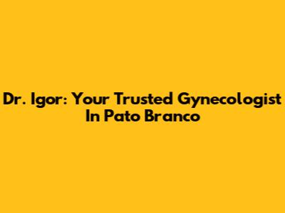 Dr. Igor: Your Trusted Gynecologist In Pato Branco