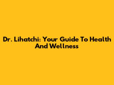 Dr. Lihatchi: Your Guide To Health And Wellness