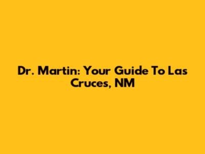 Dr. Martin: Your Guide To Las Cruces, NM