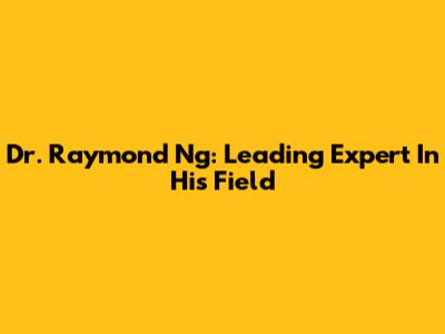 Dr. Raymond Ng: Leading Expert In His Field
