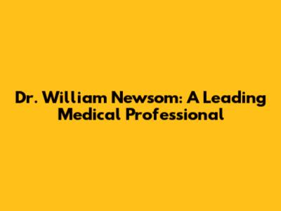 Dr. William Newsom: A Leading Medical Professional