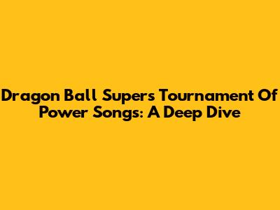 Dragon Ball Super's Tournament Of Power Songs: A Deep Dive