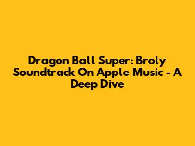 Dragon Ball Super: Broly Soundtrack On Apple Music - A Deep Dive