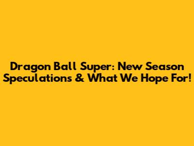 Dragon Ball Super: New Season Speculations & What We Hope For!