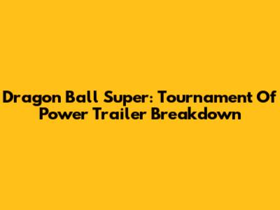 Dragon Ball Super: Tournament Of Power Trailer Breakdown