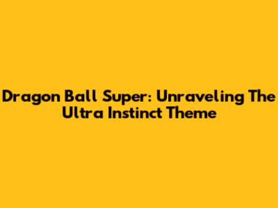 Dragon Ball Super: Unraveling The Ultra Instinct Theme
