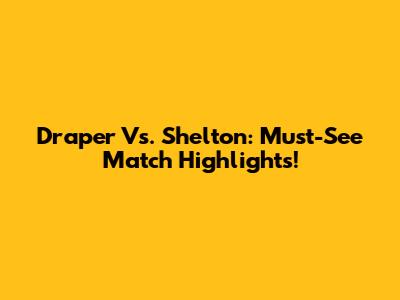 Draper Vs. Shelton: Must-See Match Highlights!