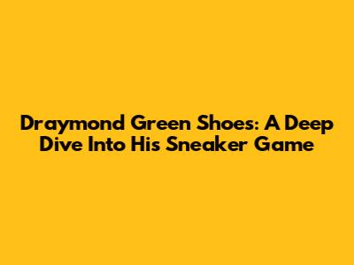 Draymond Green Shoes: A Deep Dive Into His Sneaker Game