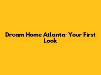 Dream Home Atlanta: Your First Look