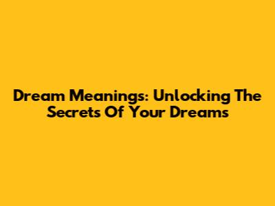 Dream Meanings: Unlocking The Secrets Of Your Dreams