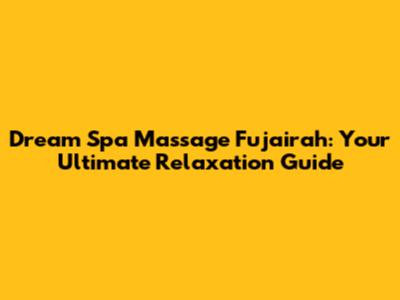 Dream Spa Massage Fujairah: Your Ultimate Relaxation Guide