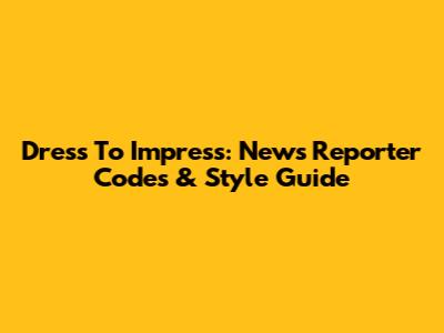 Dress To Impress: News Reporter Codes & Style Guide