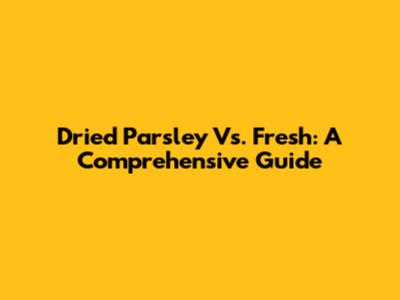 Dried Parsley Vs. Fresh: A Comprehensive Guide