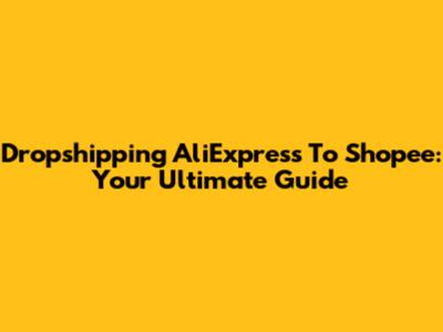 Dropshipping AliExpress To Shopee: Your Ultimate Guide