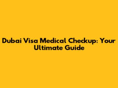 Dubai Visa Medical Checkup: Your Ultimate Guide