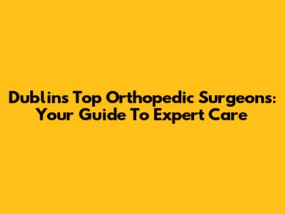 Dublin's Top Orthopedic Surgeons: Your Guide To Expert Care