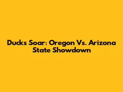Ducks Soar: Oregon Vs. Arizona State Showdown
