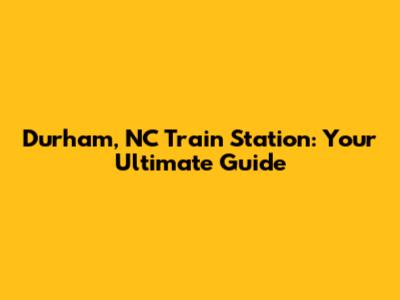 Durham, NC Train Station: Your Ultimate Guide