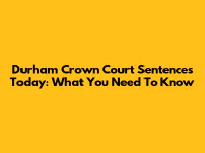Durham Crown Court Sentences Today: What You Need To Know