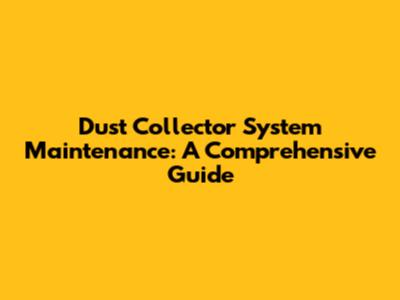 Dust Collector System Maintenance: A Comprehensive Guide