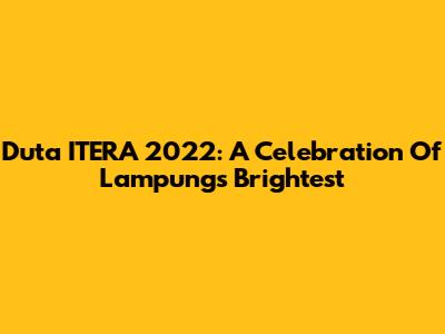 Duta ITERA 2022: A Celebration Of Lampung's Brightest