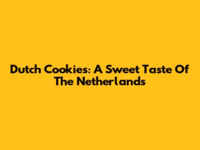 Dutch Cookies: A Sweet Taste Of The Netherlands