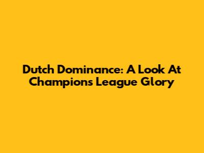 Dutch Dominance: A Look At Champions League Glory