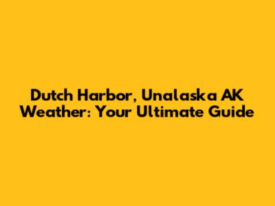 Dutch Harbor, Unalaska AK Weather: Your Ultimate Guide