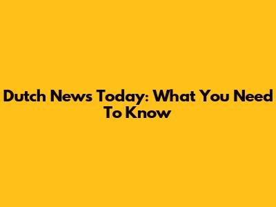 Dutch News Today: What You Need To Know