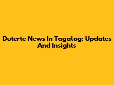 Duterte News In Tagalog: Updates And Insights