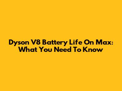 Dyson V8 Battery Life On Max: What You Need To Know
