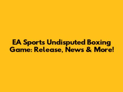 EA Sports Undisputed Boxing Game: Release, News & More!