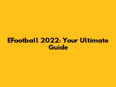 EFootball 2022: Your Ultimate Guide