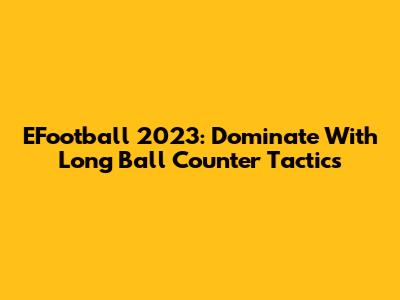 EFootball 2023: Dominate With Long Ball Counter Tactics