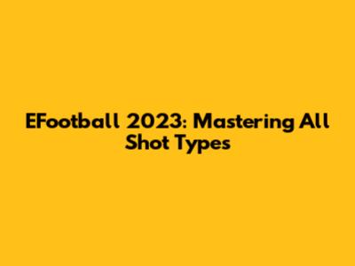 EFootball 2023: Mastering All Shot Types