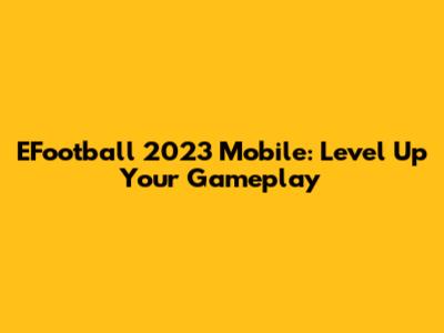 EFootball 2023 Mobile: Level Up Your Gameplay