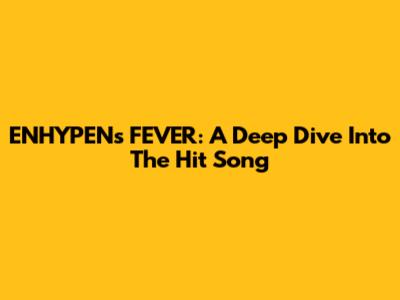 ENHYPEN's 'FEVER': A Deep Dive Into The Hit Song