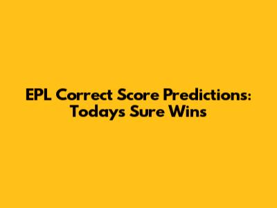 EPL Correct Score Predictions: Today's Sure Wins