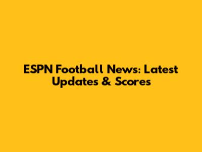 ESPN Football News: Latest Updates & Scores