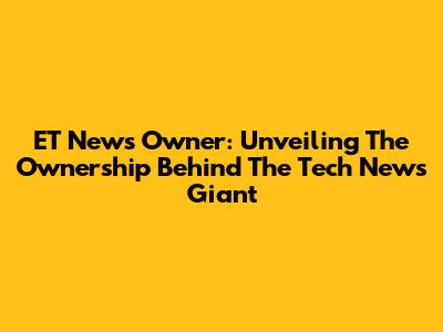 ET News Owner: Unveiling The Ownership Behind The Tech News Giant