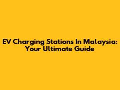 EV Charging Stations In Malaysia: Your Ultimate Guide