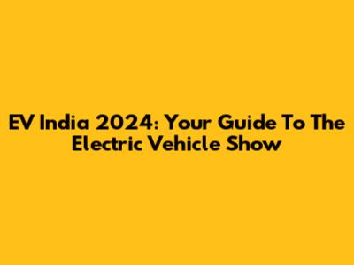 EV India 2024: Your Guide To The Electric Vehicle Show
