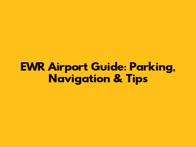 EWR Airport Guide: Parking, Navigation & Tips