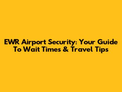 EWR Airport Security: Your Guide To Wait Times & Travel Tips