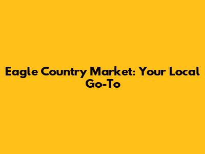 Eagle Country Market: Your Local Go-To