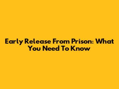 Early Release From Prison: What You Need To Know