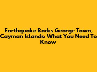 Earthquake Rocks George Town, Cayman Islands: What You Need To Know