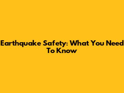 Earthquake Safety: What You Need To Know